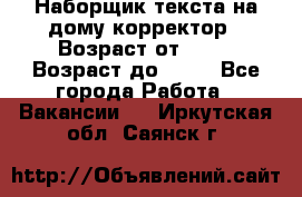 Наборщик текста на дому,корректор › Возраст от ­ 18 › Возраст до ­ 40 - Все города Работа » Вакансии   . Иркутская обл.,Саянск г.